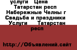 услуги › Цена ­ 500 - Татарстан респ., Набережные Челны г. Свадьба и праздники » Услуги   . Татарстан респ.